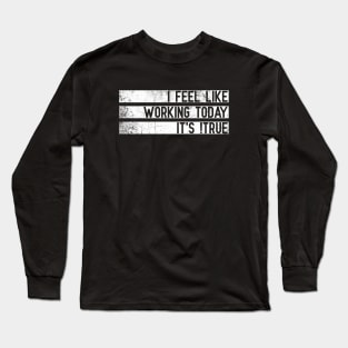 I Feel Like Working Today, It's !True Long Sleeve T-Shirt